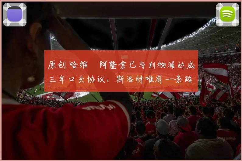 原创 哈维・阿隆索已与利物浦达成三年口头协议，斯洛特唯有一条路可 “翻盘”