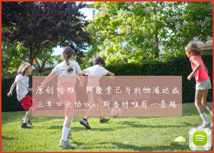 原创 哈维・阿隆索已与利物浦达成三年口头协议，斯洛特唯有一条路可 “翻盘”