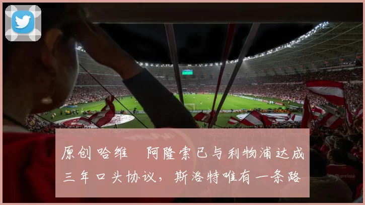 原创 哈维・阿隆索已与利物浦达成三年口头协议，斯洛特唯有一条路可 “翻盘”