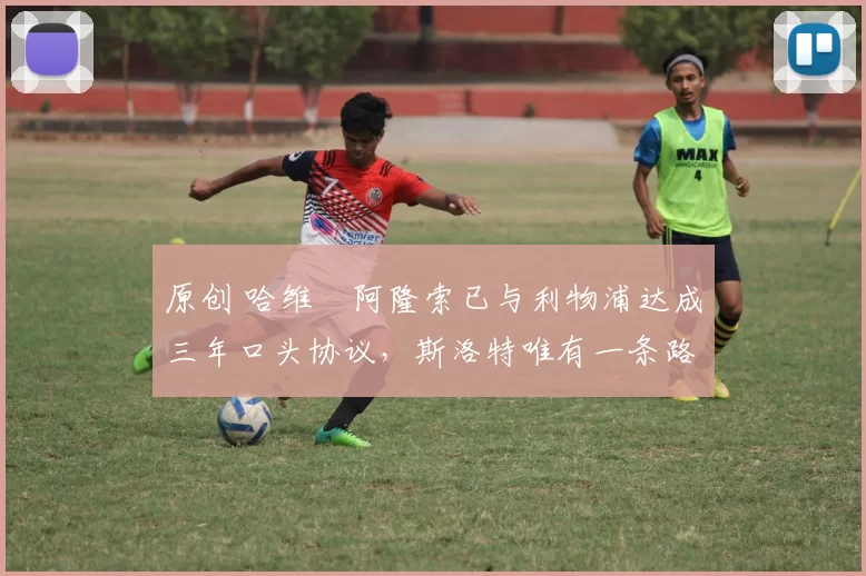 原创 哈维・阿隆索已与利物浦达成三年口头协议，斯洛特唯有一条路可 “翻盘”
