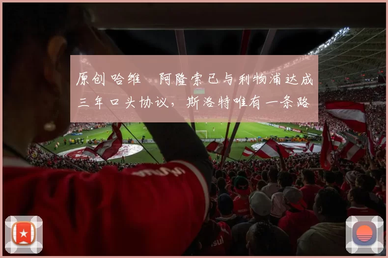 原创 哈维・阿隆索已与利物浦达成三年口头协议，斯洛特唯有一条路可 “翻盘”