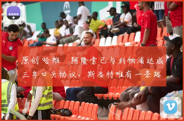 原创 哈维・阿隆索已与利物浦达成三年口头协议，斯洛特唯有一条路可 “翻盘”