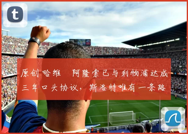 原创 哈维・阿隆索已与利物浦达成三年口头协议，斯洛特唯有一条路可 “翻盘”