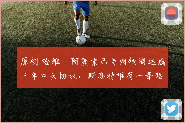 原创 哈维・阿隆索已与利物浦达成三年口头协议，斯洛特唯有一条路可 “翻盘”