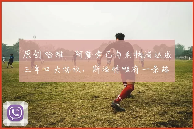 原创 哈维・阿隆索已与利物浦达成三年口头协议，斯洛特唯有一条路可 “翻盘”