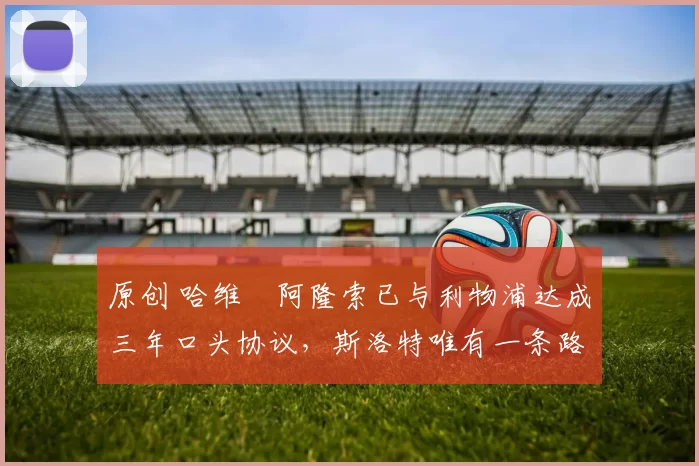 原创 哈维・阿隆索已与利物浦达成三年口头协议，斯洛特唯有一条路可 “翻盘”