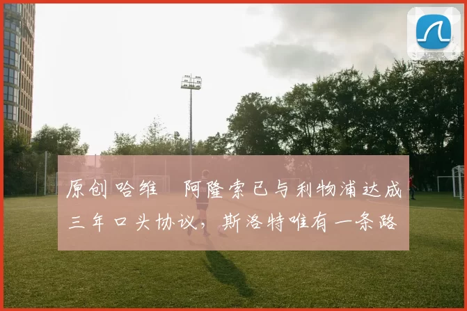 原创 哈维・阿隆索已与利物浦达成三年口头协议，斯洛特唯有一条路可 “翻盘”