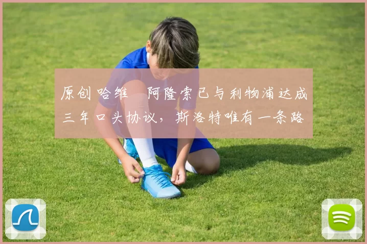 原创 哈维・阿隆索已与利物浦达成三年口头协议，斯洛特唯有一条路可 “翻盘”