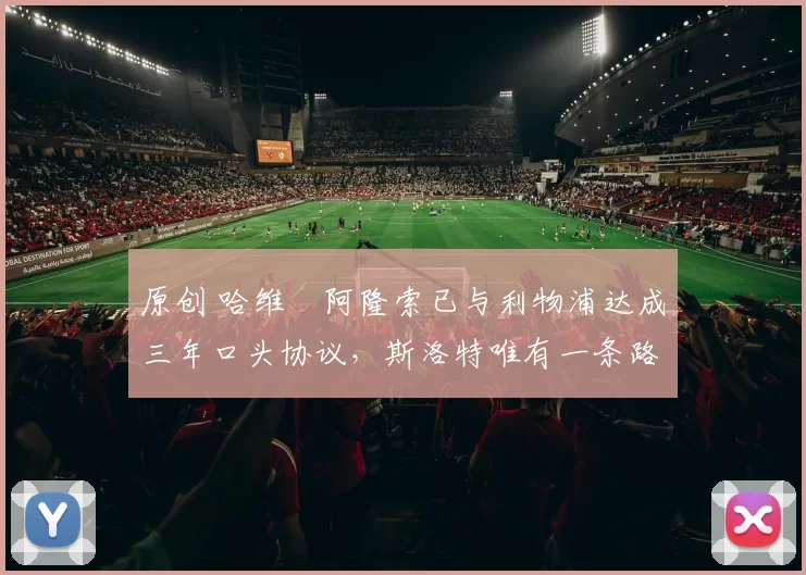 原创 哈维・阿隆索已与利物浦达成三年口头协议，斯洛特唯有一条路可 “翻盘”