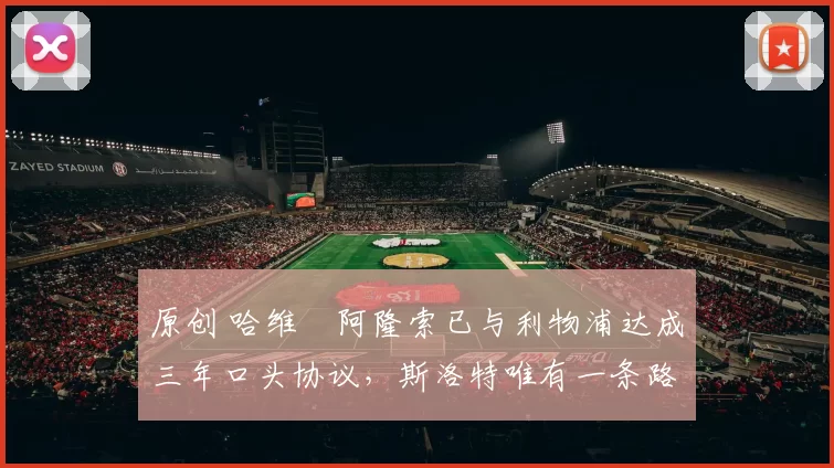 原创 哈维・阿隆索已与利物浦达成三年口头协议，斯洛特唯有一条路可 “翻盘”