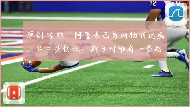 原创 哈维・阿隆索已与利物浦达成三年口头协议，斯洛特唯有一条路可 “翻盘”