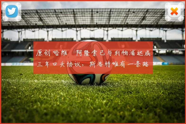 原创 哈维・阿隆索已与利物浦达成三年口头协议，斯洛特唯有一条路可 “翻盘”