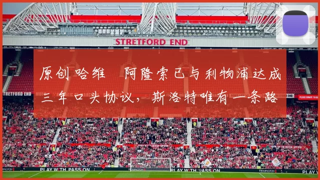 原创 哈维・阿隆索已与利物浦达成三年口头协议，斯洛特唯有一条路可 “翻盘”