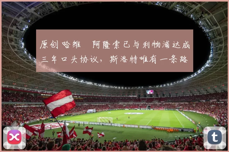 原创 哈维・阿隆索已与利物浦达成三年口头协议，斯洛特唯有一条路可 “翻盘”