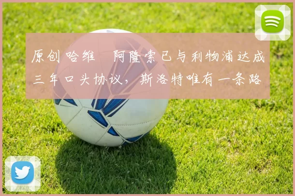 原创 哈维・阿隆索已与利物浦达成三年口头协议，斯洛特唯有一条路可 “翻盘”