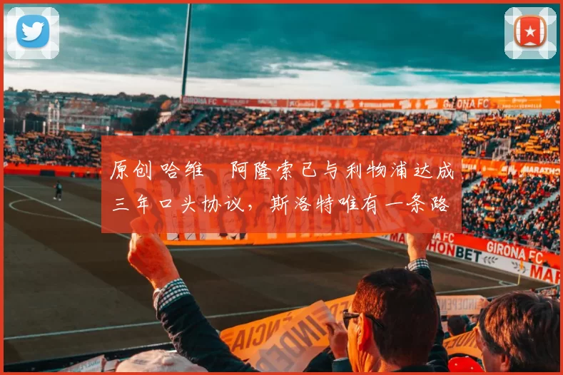 原创 哈维・阿隆索已与利物浦达成三年口头协议，斯洛特唯有一条路可 “翻盘”