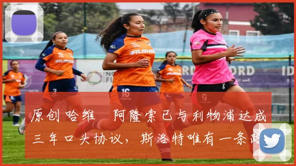 原创 哈维・阿隆索已与利物浦达成三年口头协议，斯洛特唯有一条路可 “翻盘”