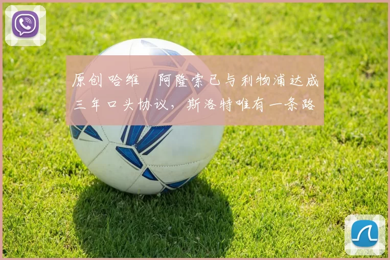 原创 哈维・阿隆索已与利物浦达成三年口头协议，斯洛特唯有一条路可 “翻盘”