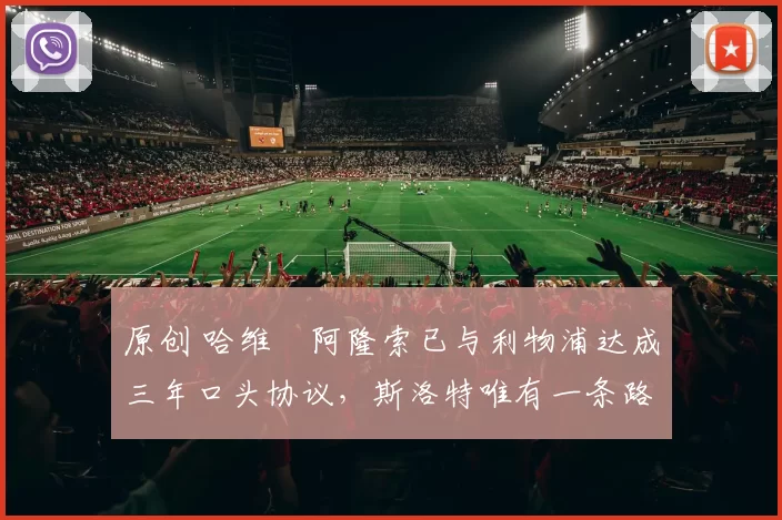 原创 哈维・阿隆索已与利物浦达成三年口头协议，斯洛特唯有一条路可 “翻盘”