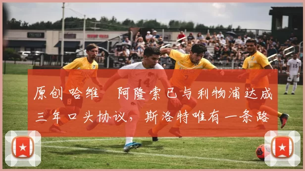 原创 哈维・阿隆索已与利物浦达成三年口头协议，斯洛特唯有一条路可 “翻盘”