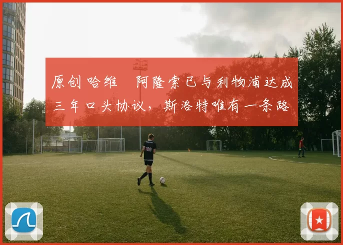 原创 哈维・阿隆索已与利物浦达成三年口头协议，斯洛特唯有一条路可 “翻盘”