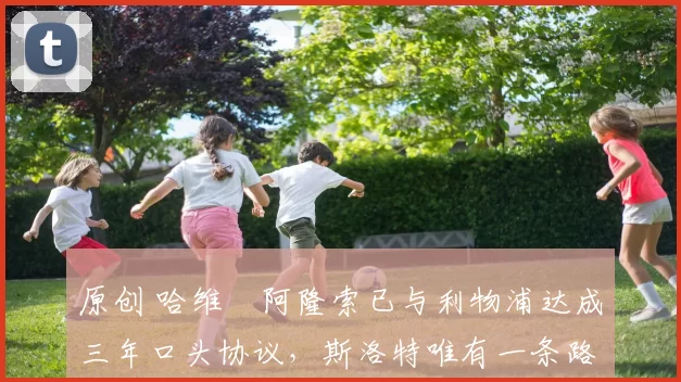原创 哈维・阿隆索已与利物浦达成三年口头协议，斯洛特唯有一条路可 “翻盘”
