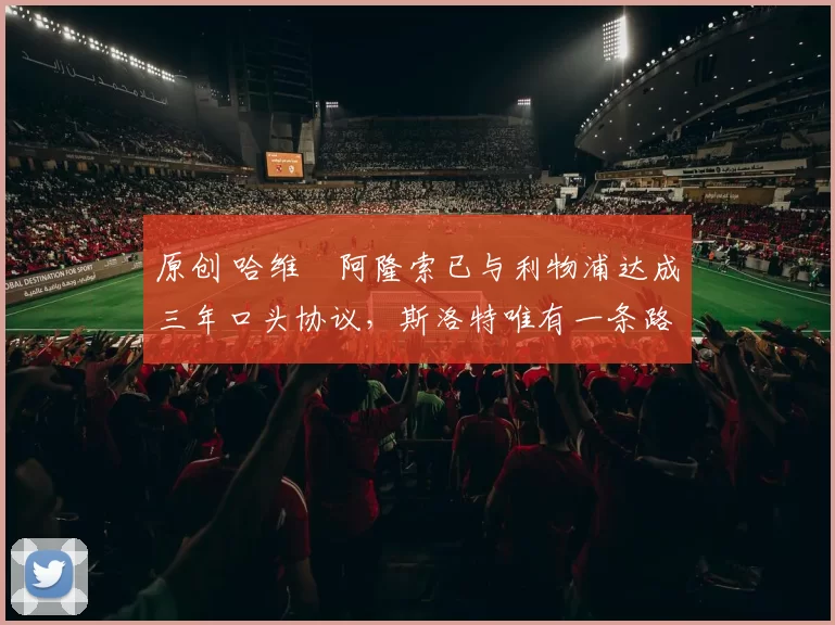 原创 哈维・阿隆索已与利物浦达成三年口头协议，斯洛特唯有一条路可 “翻盘”