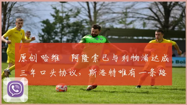 原创 哈维・阿隆索已与利物浦达成三年口头协议，斯洛特唯有一条路可 “翻盘”