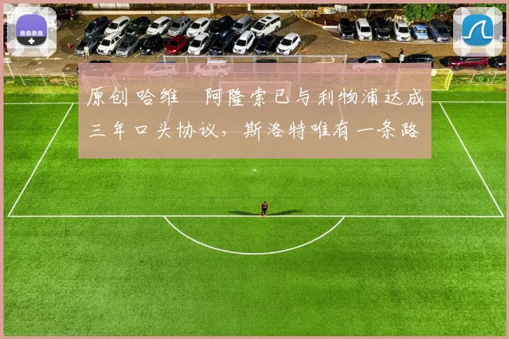 原创 哈维・阿隆索已与利物浦达成三年口头协议，斯洛特唯有一条路可 “翻盘”