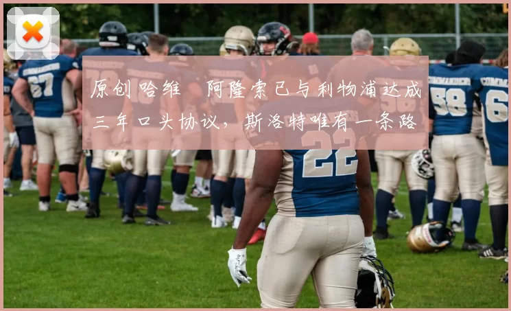 原创 哈维・阿隆索已与利物浦达成三年口头协议，斯洛特唯有一条路可 “翻盘”