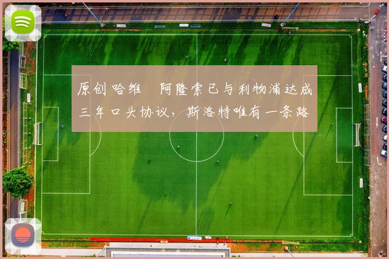 原创 哈维・阿隆索已与利物浦达成三年口头协议，斯洛特唯有一条路可 “翻盘”