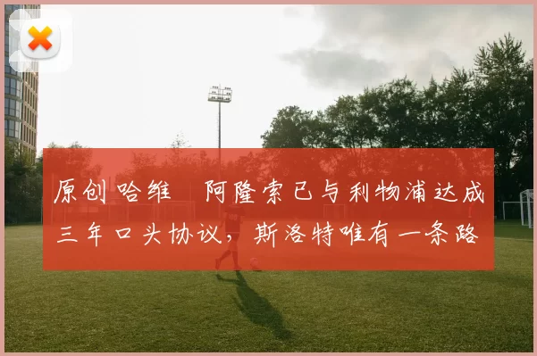 原创 哈维・阿隆索已与利物浦达成三年口头协议，斯洛特唯有一条路可 “翻盘”