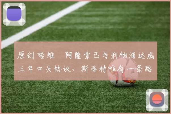 原创 哈维・阿隆索已与利物浦达成三年口头协议，斯洛特唯有一条路可 “翻盘”