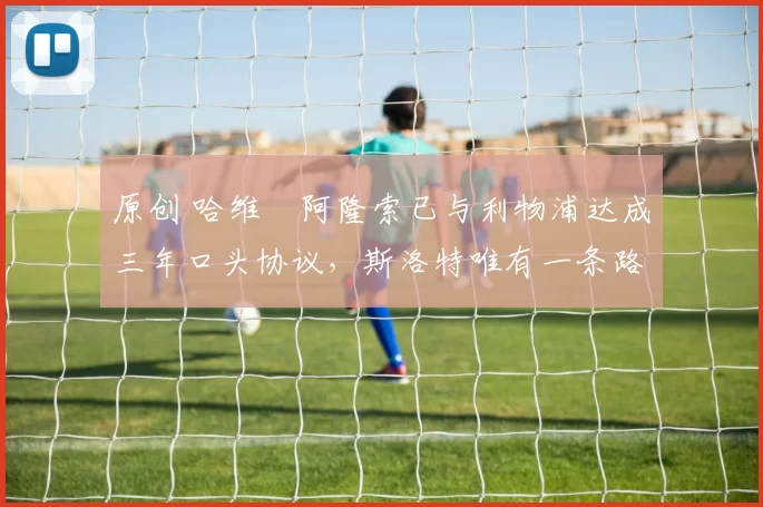 原创 哈维・阿隆索已与利物浦达成三年口头协议，斯洛特唯有一条路可 “翻盘”