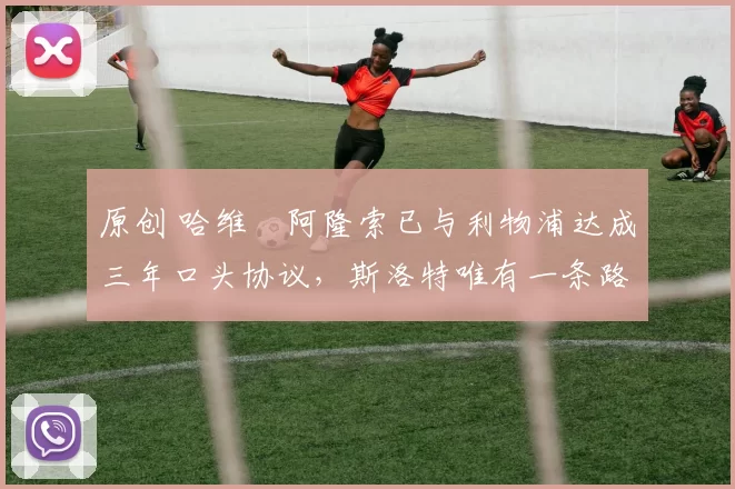 原创 哈维・阿隆索已与利物浦达成三年口头协议，斯洛特唯有一条路可 “翻盘”