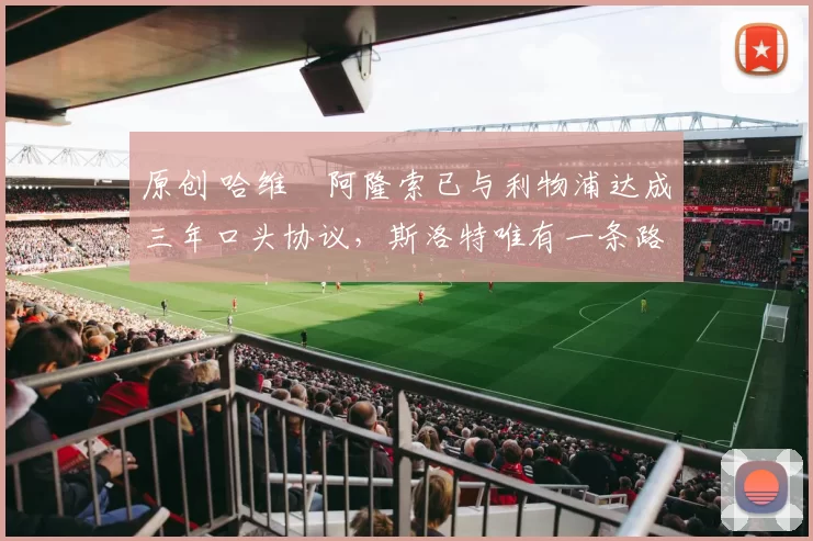 原创 哈维・阿隆索已与利物浦达成三年口头协议，斯洛特唯有一条路可 “翻盘”