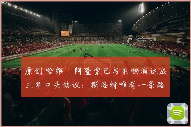 原创 哈维・阿隆索已与利物浦达成三年口头协议，斯洛特唯有一条路可 “翻盘”