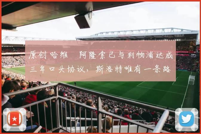 原创 哈维・阿隆索已与利物浦达成三年口头协议，斯洛特唯有一条路可 “翻盘”