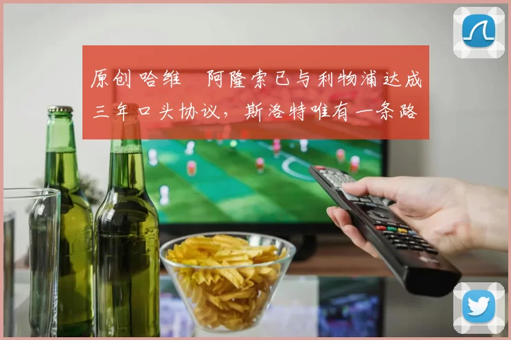 原创 哈维・阿隆索已与利物浦达成三年口头协议，斯洛特唯有一条路可 “翻盘”