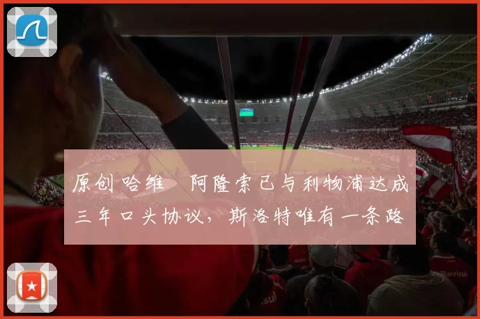 原创 哈维・阿隆索已与利物浦达成三年口头协议，斯洛特唯有一条路可 “翻盘”