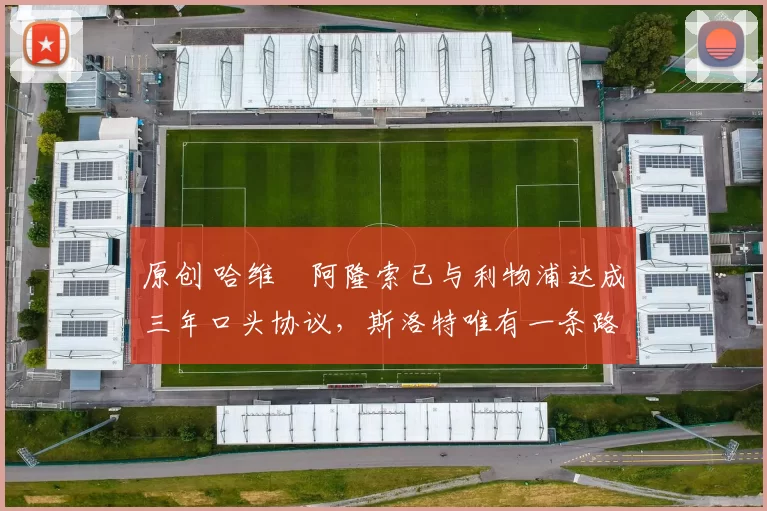 原创 哈维・阿隆索已与利物浦达成三年口头协议，斯洛特唯有一条路可 “翻盘”