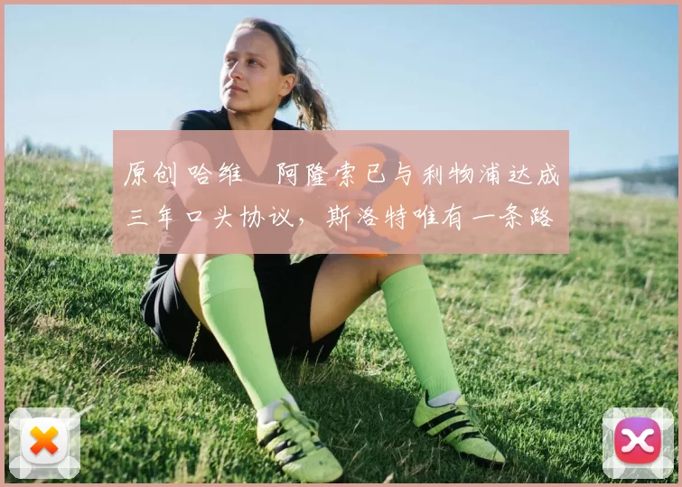 原创 哈维・阿隆索已与利物浦达成三年口头协议，斯洛特唯有一条路可 “翻盘”