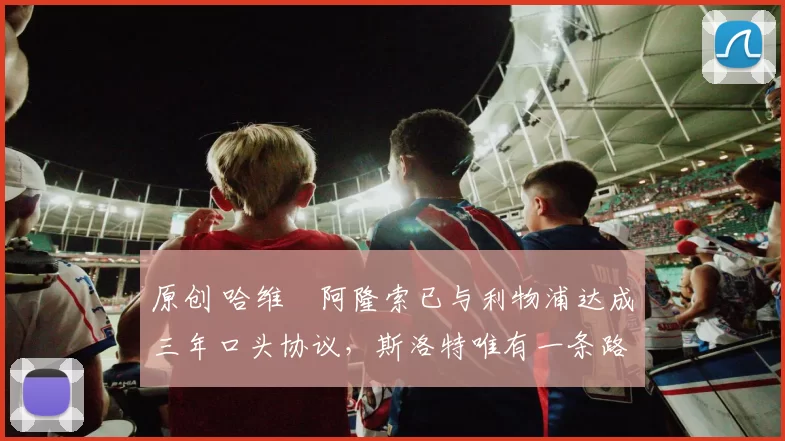 原创 哈维・阿隆索已与利物浦达成三年口头协议，斯洛特唯有一条路可 “翻盘”