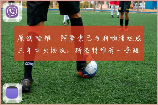 原创 哈维・阿隆索已与利物浦达成三年口头协议，斯洛特唯有一条路可 “翻盘”