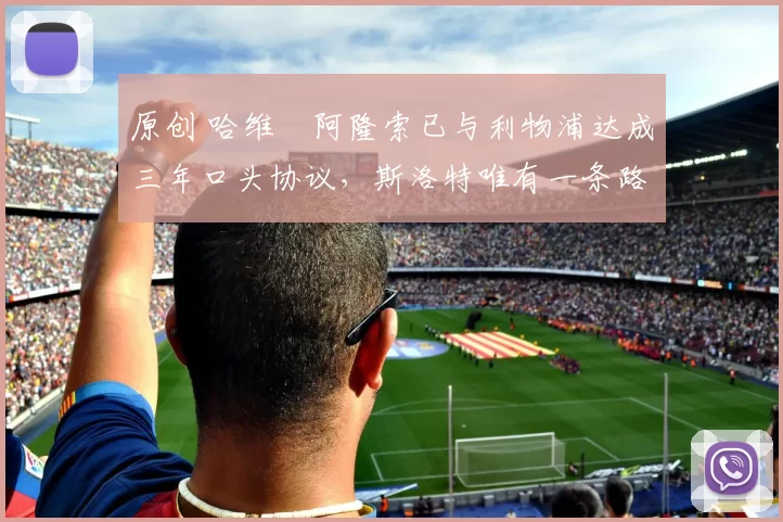 原创 哈维・阿隆索已与利物浦达成三年口头协议，斯洛特唯有一条路可 “翻盘”