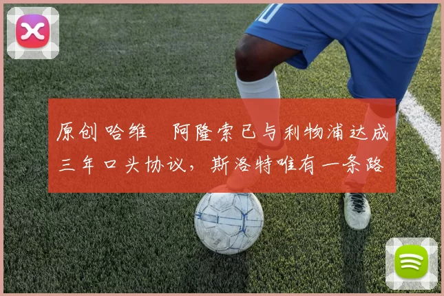 原创 哈维・阿隆索已与利物浦达成三年口头协议，斯洛特唯有一条路可 “翻盘”