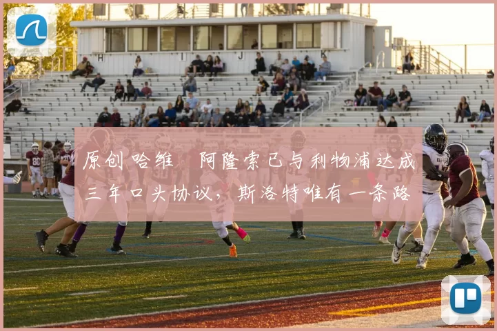 原创 哈维・阿隆索已与利物浦达成三年口头协议，斯洛特唯有一条路可 “翻盘”