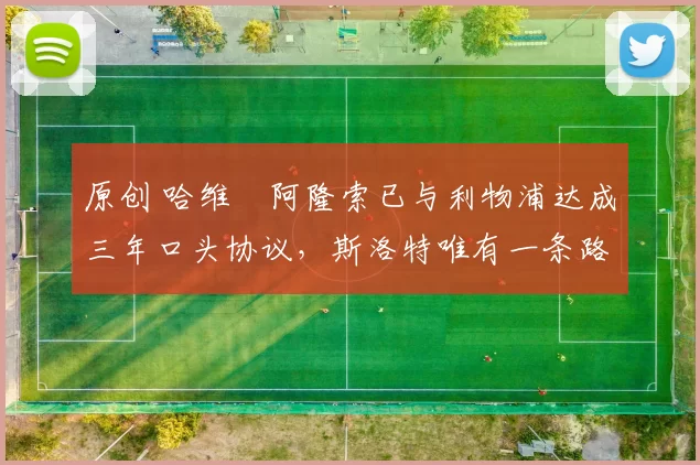 原创 哈维・阿隆索已与利物浦达成三年口头协议，斯洛特唯有一条路可 “翻盘”