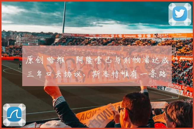原创 哈维・阿隆索已与利物浦达成三年口头协议，斯洛特唯有一条路可 “翻盘”