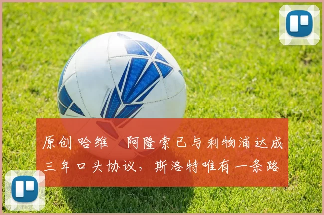 原创 哈维・阿隆索已与利物浦达成三年口头协议，斯洛特唯有一条路可 “翻盘”